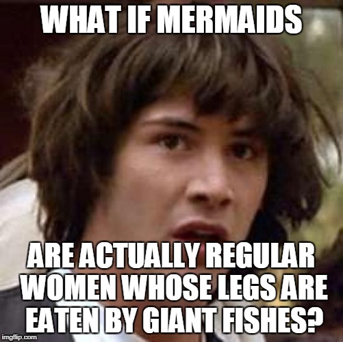 Now we just need to explain centaurs | WHAT IF MERMAIDS; ARE ACTUALLY REGULAR WOMEN WHOSE LEGS ARE EATEN BY GIANT FISHES? | image tagged in memes,conspiracy keanu,mermaid,powermetalhead,ocean,fish | made w/ Imgflip meme maker
