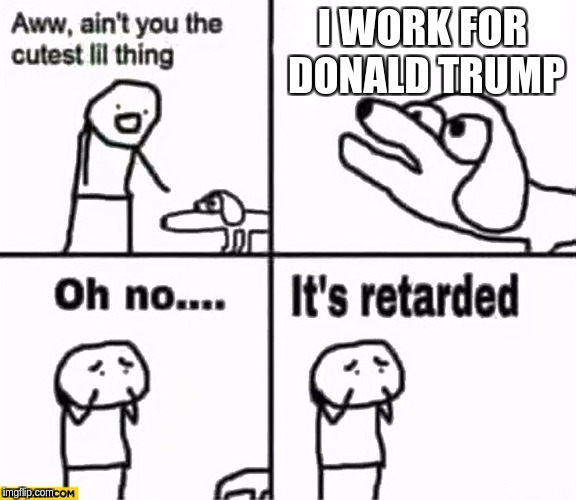 Oh no it's retarded! | I WORK FOR DONALD TRUMP | image tagged in oh no it's retarded | made w/ Imgflip meme maker