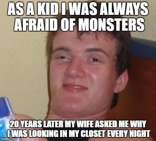 M0NST3RZ | AS A KID I WAS ALWAYS AFRAID OF MONSTERS; 20 YEARS LATER MY WIFE ASKED ME WHY I WAS LOOKING IN MY CLOSET EVERY NIGHT | image tagged in memes,10 guy,monsters,funny,night,wives | made w/ Imgflip meme maker