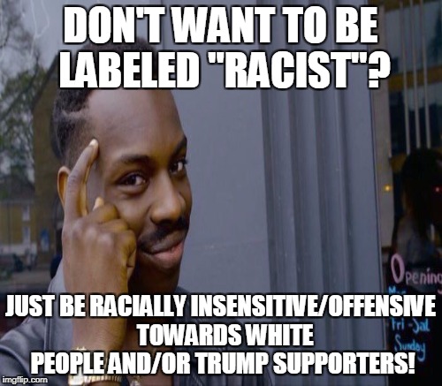 DON'T WANT TO BE LABELED "RACIST"? JUST BE RACIALLY INSENSITIVE/OFFENSIVE  TOWARDS WHITE PEOPLE AND/OR TRUMP SUPPORTERS! | made w/ Imgflip meme maker