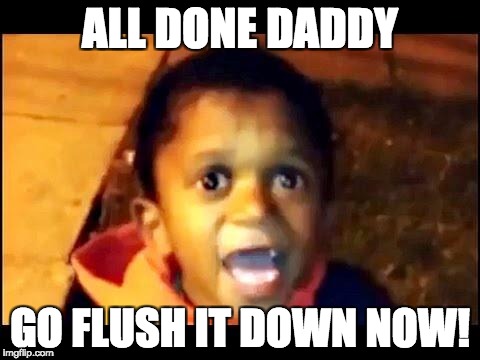 Your not my dad | ALL DONE DADDY; GO FLUSH IT DOWN NOW! | image tagged in your not my dad | made w/ Imgflip meme maker