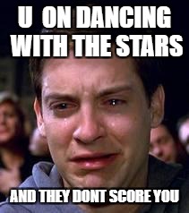 Toby crying face | U  ON DANCING WITH THE STARS; AND THEY DONT SCORE YOU | image tagged in toby crying face | made w/ Imgflip meme maker