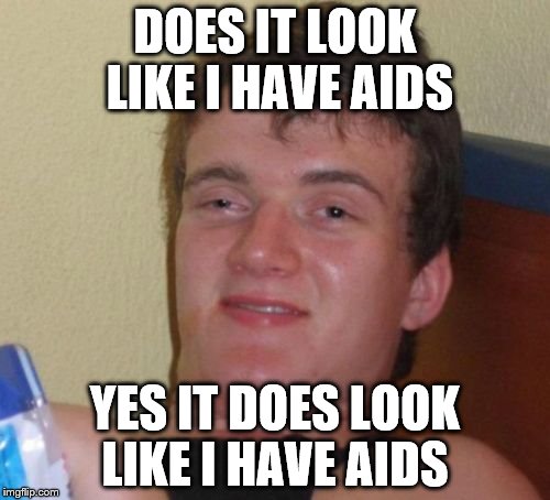 10 Guy Meme | DOES IT LOOK LIKE I HAVE AIDS; YES IT DOES LOOK LIKE I HAVE AIDS | image tagged in memes,10 guy | made w/ Imgflip meme maker