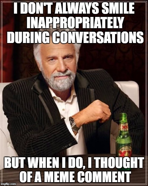 The Most Interesting Man In The World Meme | I DON'T ALWAYS SMILE INAPPROPRIATELY DURING CONVERSATIONS; BUT WHEN I DO, I THOUGHT OF A MEME COMMENT | image tagged in memes,the most interesting man in the world | made w/ Imgflip meme maker