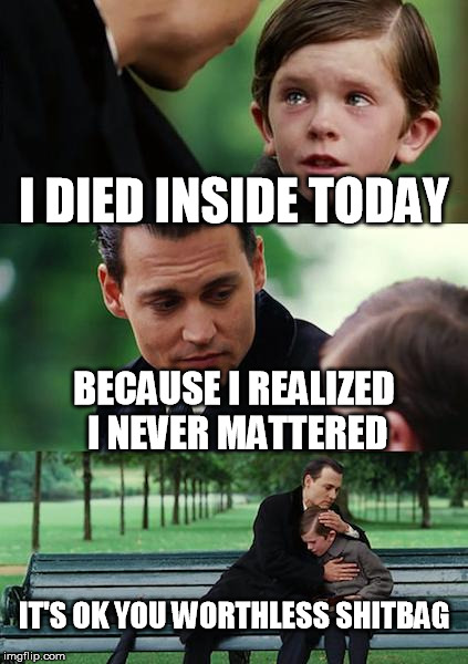 Finding Neverland Meme | I DIED INSIDE TODAY; BECAUSE I REALIZED I NEVER MATTERED; IT'S OK YOU WORTHLESS SHITBAG | image tagged in memes,finding neverland | made w/ Imgflip meme maker
