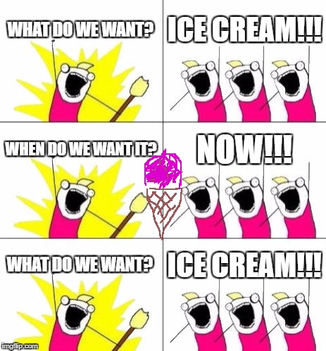 What Do We Want 3 Meme | WHAT DO WE WANT? ICE CREAM!!! WHEN DO WE WANT IT? NOW!!! WHAT DO WE WANT? ICE CREAM!!! | image tagged in memes,what do we want 3 | made w/ Imgflip meme maker