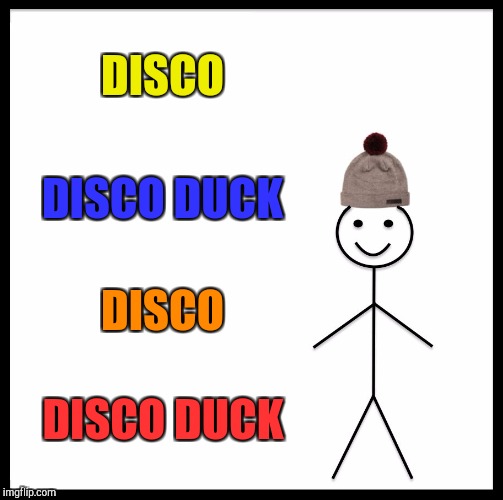 I'M TIRED. I DON'T CARE. :D | DISCO; DISCO DUCK; DISCO; DISCO DUCK | image tagged in memes,be like bill,funny,animals,music,hamsters made of fire save the universe | made w/ Imgflip meme maker