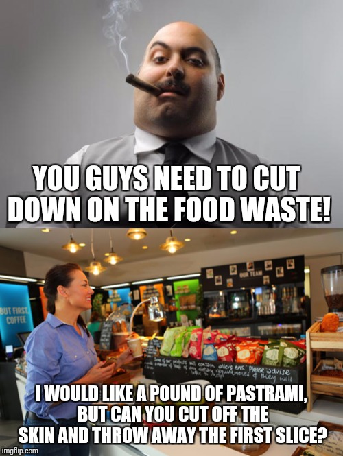 Scumbag Boss and Scumbag Customers | YOU GUYS NEED TO CUT DOWN ON THE FOOD WASTE! I WOULD LIKE A POUND OF PASTRAMI, BUT CAN YOU CUT OFF THE SKIN AND THROW AWAY THE FIRST SLICE? | image tagged in deli,customer service | made w/ Imgflip meme maker