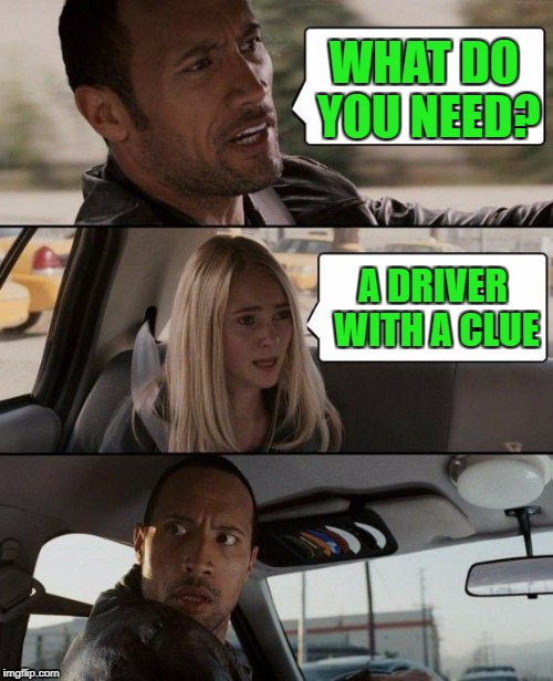 The Rock Driving Meme | WHAT DO YOU NEED? A DRIVER WITH A CLUE | image tagged in memes,the rock driving | made w/ Imgflip meme maker