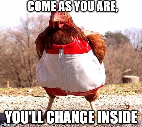 COME AS YOU ARE, YOU'LL CHANGE INSIDE | image tagged in so me | made w/ Imgflip meme maker
