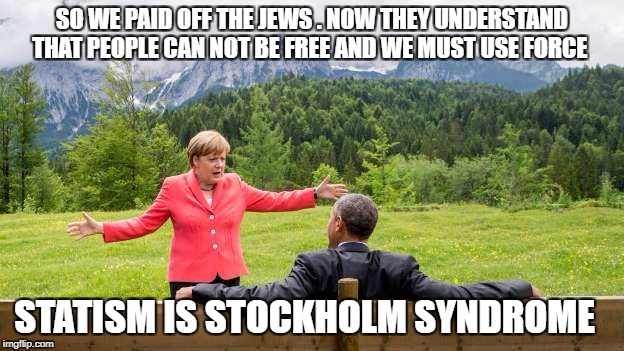 German Pres & obama | SO WE PAID OFF THE JEWS . NOW THEY UNDERSTAND THAT PEOPLE CAN NOT BE FREE AND WE MUST USE FORCE; STATISM IS STOCKHOLM SYNDROME | image tagged in german pres  obama | made w/ Imgflip meme maker