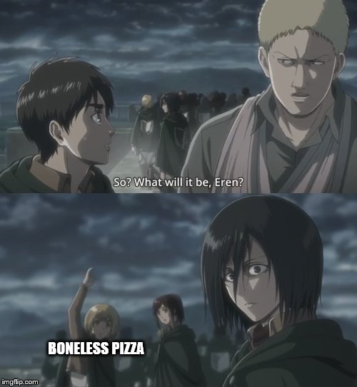 BONELESS PIZZA | image tagged in snk tense moment | made w/ Imgflip meme maker