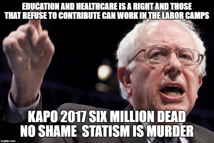 Bernie Sanders | EDUCATION AND HEALTHCARE IS A RIGHT AND THOSE THAT REFUSE TO CONTRIBUTE CAN WORK IN THE LABOR CAMPS; KAPO 2017 SIX MILLION DEAD NO SHAME 
STATISM IS MURDER | image tagged in bernie sanders | made w/ Imgflip meme maker