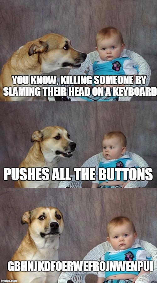 Dad Joke Dog Meme | YOU KNOW, KILLING SOMEONE BY SLAMING THEIR HEAD ON A KEYBOARD; PUSHES ALL THE BUTTONS; GBHNJKDFOERWEFROJNWENPUI | image tagged in memes,dad joke dog | made w/ Imgflip meme maker