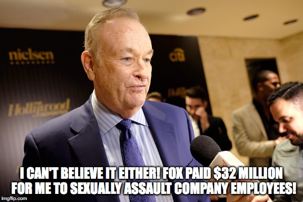 I CAN'T BELIEVE IT EITHER! FOX PAID $32 MILLION  FOR ME TO SEXUALLY ASSAULT COMPANY EMPLOYEES! | image tagged in bill o'reilly | made w/ Imgflip meme maker