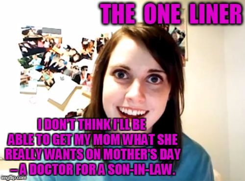 Overly Attached Girlfriend Meme | THE  ONE  LINER; I DON'T THINK I'LL BE ABLE TO GET MY MOM WHAT SHE REALLY WANTS ON MOTHER'S DAY – A DOCTOR FOR A SON-IN-LAW. | image tagged in memes,overly attached girlfriend | made w/ Imgflip meme maker