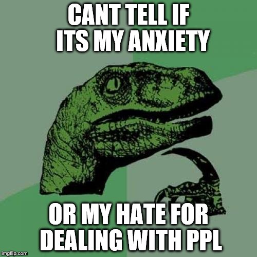 Philosoraptor Meme | CANT TELL IF  ITS MY ANXIETY; OR MY HATE FOR DEALING WITH PPL | image tagged in memes,philosoraptor | made w/ Imgflip meme maker