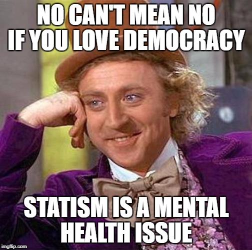 Creepy Condescending Wonka Meme | NO CAN'T MEAN NO IF YOU LOVE DEMOCRACY; STATISM IS A MENTAL HEALTH ISSUE | image tagged in memes,creepy condescending wonka | made w/ Imgflip meme maker