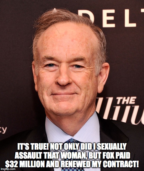 IT'S TRUE! NOT ONLY DID I SEXUALLY ASSAULT THAT WOMAN, BUT FOX PAID $32 MILLION AND RENEWED MY CONTRACT! | image tagged in bill o'reilly | made w/ Imgflip meme maker