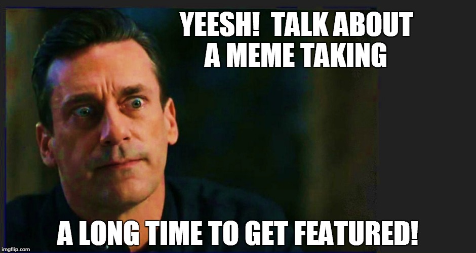 YEESH!  TALK ABOUT A MEME TAKING A LONG TIME TO GET FEATURED! | made w/ Imgflip meme maker