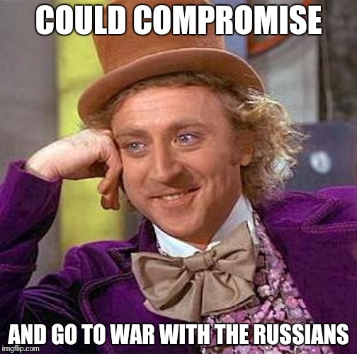 Creepy Condescending Wonka Meme | COULD COMPROMISE AND GO TO WAR WITH THE RUSSIANS | image tagged in memes,creepy condescending wonka | made w/ Imgflip meme maker