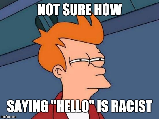 Futurama Fry Meme | NOT SURE HOW SAYING "HELLO" IS RACIST | image tagged in memes,futurama fry | made w/ Imgflip meme maker