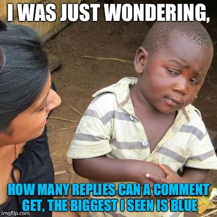 Third World Skeptical Kid Meme | I WAS JUST WONDERING, HOW MANY REPLIES CAN A COMMENT GET, THE BIGGEST I SEEN IS BLUE | image tagged in memes,third world skeptical kid | made w/ Imgflip meme maker