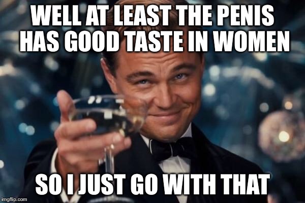 Leonardo Dicaprio Cheers Meme | WELL AT LEAST THE P**IS HAS GOOD TASTE IN WOMEN SO I JUST GO WITH THAT | image tagged in memes,leonardo dicaprio cheers | made w/ Imgflip meme maker