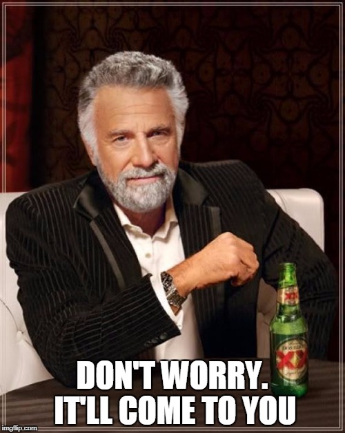 The Most Interesting Man In The World Meme | DON'T WORRY. IT'LL COME TO YOU | image tagged in memes,the most interesting man in the world | made w/ Imgflip meme maker