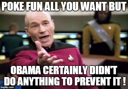Picard Wtf Meme | POKE FUN ALL YOU WANT BUT OBAMA CERTAINLY DIDN'T DO ANYTHING TO PREVENT IT ! | image tagged in memes,picard wtf | made w/ Imgflip meme maker