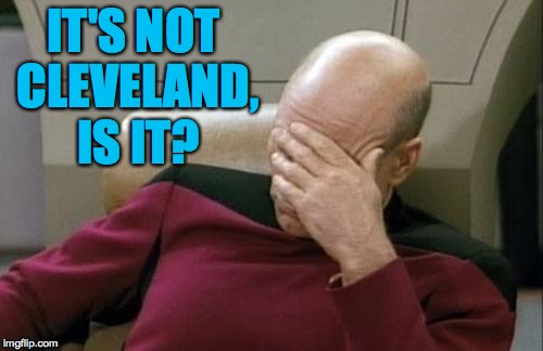 Captain Picard Facepalm Meme | IT'S NOT CLEVELAND, IS IT? | image tagged in memes,captain picard facepalm | made w/ Imgflip meme maker