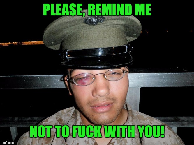 lance corporal | PLEASE, REMIND ME NOT TO F**K WITH YOU! | image tagged in lance corporal | made w/ Imgflip meme maker