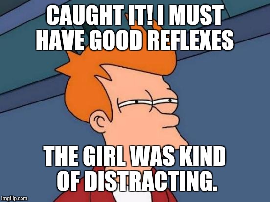 Futurama Fry Meme | CAUGHT IT! I MUST HAVE GOOD REFLEXES THE GIRL WAS KIND OF DISTRACTING. | image tagged in memes,futurama fry | made w/ Imgflip meme maker