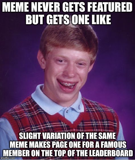 Bad Luck Brian Meme | MEME NEVER GETS FEATURED BUT GETS ONE LIKE SLIGHT VARIATION OF THE SAME MEME MAKES PAGE ONE FOR A FAMOUS MEMBER ON THE TOP OF THE LEADERBOAR | image tagged in memes,bad luck brian | made w/ Imgflip meme maker
