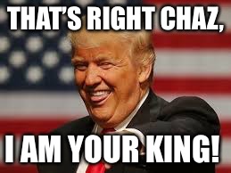 THAT’S RIGHT CHAZ, I AM YOUR KING! | made w/ Imgflip meme maker