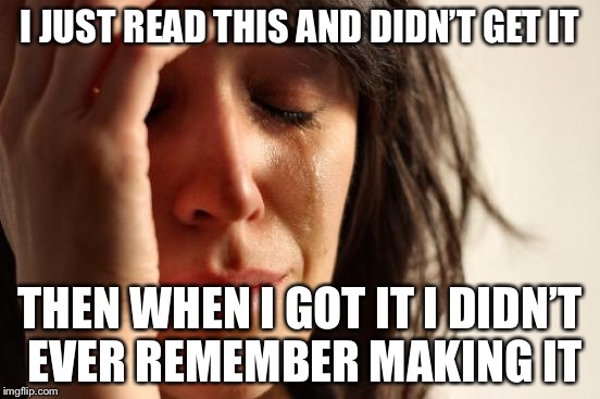 First World Problems Meme | I JUST READ THIS AND DIDN’T GET IT THEN WHEN I GOT IT I DIDN’T EVER REMEMBER MAKING IT | image tagged in memes,first world problems | made w/ Imgflip meme maker