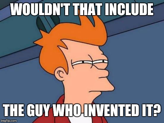 Futurama Fry Meme | WOULDN'T THAT INCLUDE THE GUY WHO INVENTED IT? | image tagged in memes,futurama fry | made w/ Imgflip meme maker