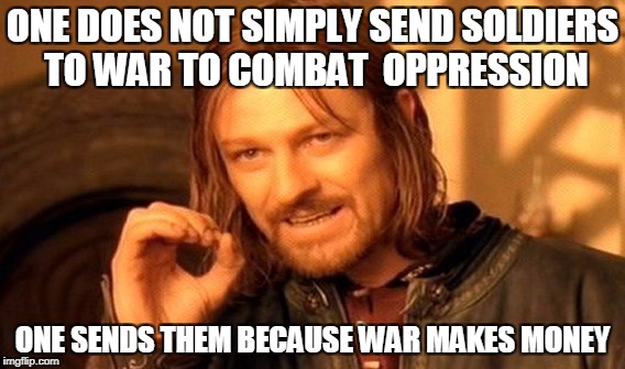 One Does Not Simply Meme | ONE DOES NOT SIMPLY SEND SOLDIERS TO WAR TO COMBAT  OPPRESSION ONE SENDS THEM BECAUSE WAR MAKES MONEY | image tagged in memes,one does not simply | made w/ Imgflip meme maker
