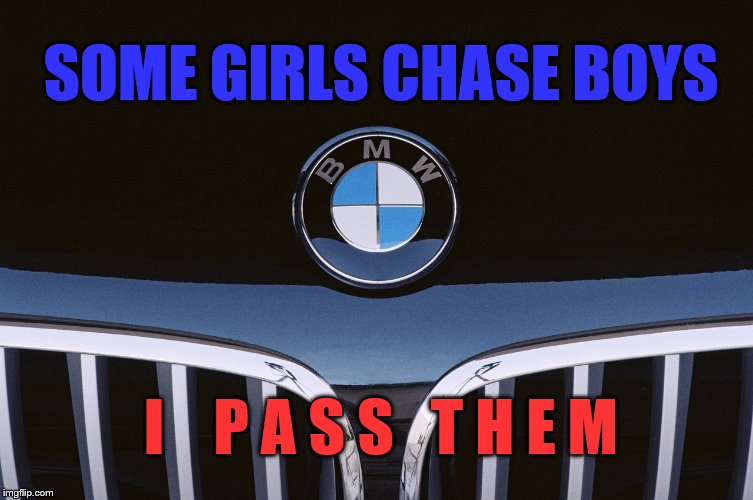 SOME GIRLS CHASE BOYS; I    P A S S   T H E M | image tagged in bmw,grill,cars,girl power,race | made w/ Imgflip meme maker