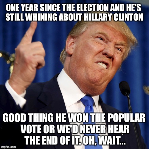 Good thing he won the popular vote. Oh, wait... | ONE YEAR SINCE THE ELECTION AND HE'S STILL WHINING ABOUT HILLARY CLINTON; GOOD THING HE WON THE POPULAR VOTE OR WE'D NEVER HEAR THE END OF IT. OH, WAIT... | image tagged in mentally challenged trump,sore loser,potus45,clueless debate | made w/ Imgflip meme maker
