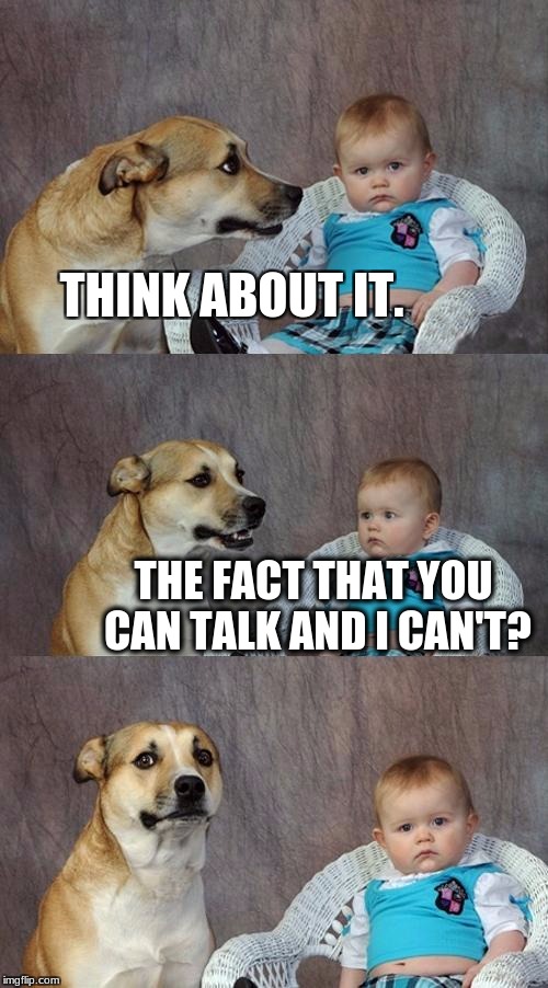 Dad Joke Dog | THINK ABOUT IT. THE FACT THAT YOU CAN TALK AND I CAN'T? | image tagged in memes,dad joke dog,think about it,oh wow are you actually reading these tags,wow | made w/ Imgflip meme maker