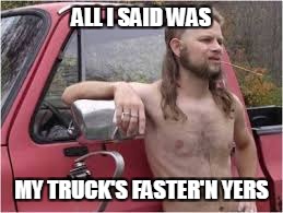 ALL I SAID WAS MY TRUCK'S FASTER'N YERS | made w/ Imgflip meme maker