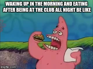 Patrick  | WAKING UP IN THE MORNING AND EATING AFTER BEING AT THE CLUB ALL NIGHT BE LIKE | image tagged in eat,spongebob | made w/ Imgflip meme maker