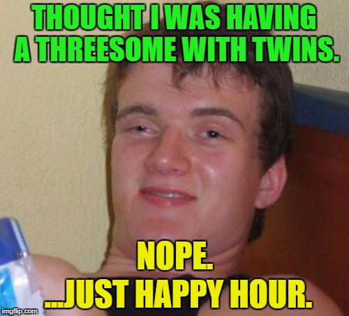 10 Guy Meme | THOUGHT I WAS HAVING A THREESOME WITH TWINS. NOPE. ...JUST HAPPY HOUR. | image tagged in memes,10 guy | made w/ Imgflip meme maker