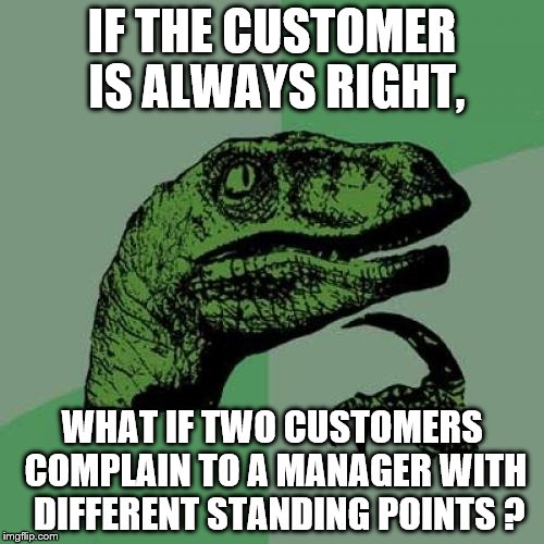 Philosoraptor Meme | IF THE CUSTOMER IS ALWAYS RIGHT, WHAT IF TWO CUSTOMERS COMPLAIN TO A MANAGER WITH  DIFFERENT STANDING POINTS ? | image tagged in memes,philosoraptor | made w/ Imgflip meme maker