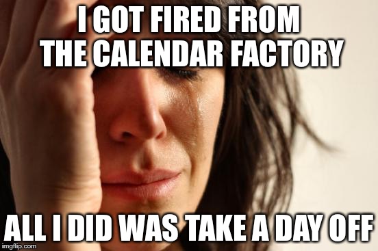 Repost for this how can’t view gifs  | I GOT FIRED FROM THE CALENDAR FACTORY; ALL I DID WAS TAKE A DAY OFF | image tagged in memes,first world problems,not,a,gif | made w/ Imgflip meme maker
