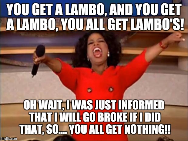 Oprah You Get A | YOU GET A LAMBO, AND YOU GET A LAMBO, YOU ALL GET LAMBO'S! OH WAIT, I WAS JUST INFORMED THAT I WILL GO BROKE IF I DID THAT, SO.... YOU ALL GET NOTHING!! | image tagged in memes,oprah you get a | made w/ Imgflip meme maker