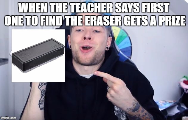 School days | WHEN THE TEACHER SAYS FIRST ONE TO FIND THE ERASER GETS A PRIZE | image tagged in here it is | made w/ Imgflip meme maker