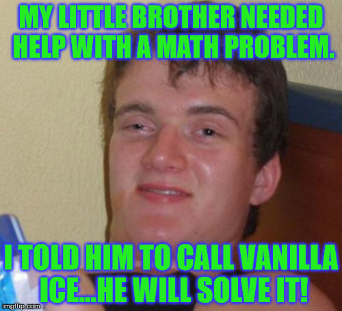 If you got a problem yo I'll solve it! Now hit the upvote while my DJ revolves it! | MY LITTLE BROTHER NEEDED HELP WITH A MATH PROBLEM. I TOLD HIM TO CALL VANILLA ICE...HE WILL SOLVE IT! | image tagged in memes,10 guy,vanilla ice,problems,ice ice baby | made w/ Imgflip meme maker