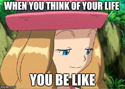pevert serena pokemon | WHEN YOU THINK OF YOUR LIFE; YOU BE LIKE | image tagged in pevert serena pokemon | made w/ Imgflip meme maker